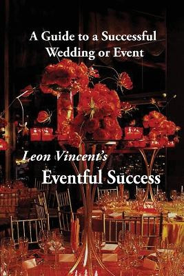 Leon Vincent's Eventful Success: A Guide to a Successful Wedding or Event by Leon Vincent 9781639459261