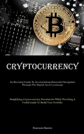 Cryptocurrency: An Essential Guide To Accomplishing Successful Navigation Through The Digital Asset Landscape (Simplifying Cryptocurrency Investments While Providing A Useful Guide To Build Your Portfolio) by Pancrazio Masiero 9781835730492