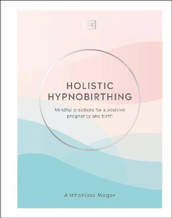 Holistic Hypnobirthing: Mindful Practices for a Positive Pregnancy and Birth by Anthonissa Moger