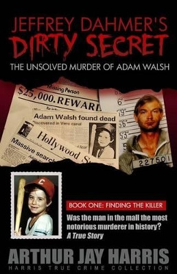 Jeffrey Dahmer's Dirty Secret: The Unsolved Murder of Adam Walsh - Book One: Finding The Killer by Arthur Jay Harris 9781439236277