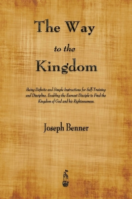 The Way to the Kingdom: Being Definite and Simple Instructions for Self-Training and Discipline, Enabling the Earnest Disciple to Find the Kingdom of God and his Righteousness. by Joseph Benner 9781603867122