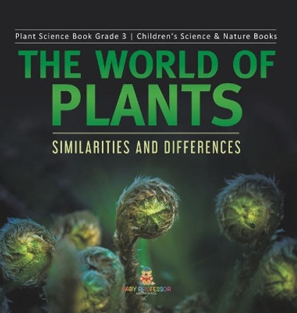 The World of Plants: Similarities and Differences Plant Science Book Grade 3 Children's Science & Nature Books by Baby Professor 9781541979635