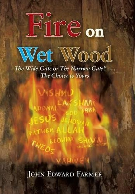 Fire on Wet Wood: The Wide Gate or the Narrow Gate?...the Choice Is Yours by John Edward Farmer 9781466986312