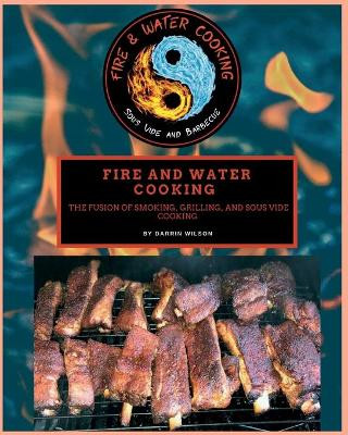 Fire and Water Cooking: The Fusion of Smoking, Grilling, and Sous Vide Cooking by Darrin Wilson 9781735857138
