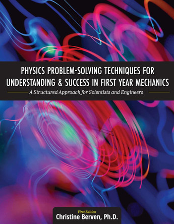 Physics Problem-Solving Techniques for Understanding and Success in First Year Mechanics: A Structured Approach for Scientists and Engineers by Christine Berven 9781516545667