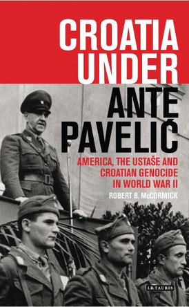 Croatia Under Ante Pavelic: America, the Ustase and Croatian Genocide in World War II by Robert B. McCormick 9781788310871