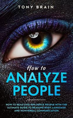 How to Analyze People: How to Read and Influence People with the Ultimate Guide to Reading Body Language and Nonverbal Communication - by Tony Brain 9781801648936