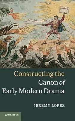 Constructing the Canon of Early Modern Drama by Jeremy Lopez 9781107030572