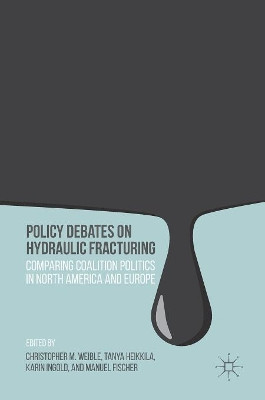 Policy Debates on Hydraulic Fracturing: Comparing Coalition Politics in North America and Europe by Christopher M. Weible 9781137603760