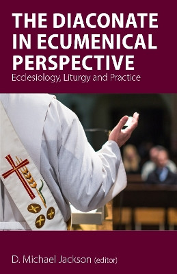 The Diaconate in Ecumenical Perspective: Ecclesiology, Liturgy and Practice by D. Michael Jackson 9781789590555