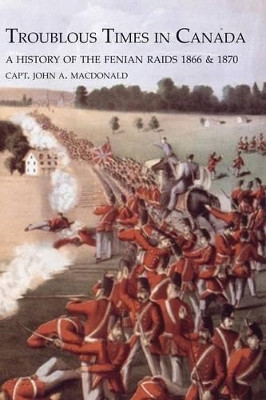 Troublous Times in Canadaa History of the Fenian Raids by Capt John MacDonald 9781845749941