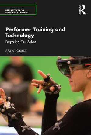 Performer Training and Technology: Preparing Our Selves by Maria Kapsali