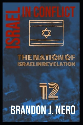 Israel In Conflict: The Nation of Israel in view of Revelation Twelve by Brandon Nero 9781639444236