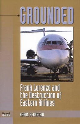 Grounded: Frank Lorenzo and the Destruction of Eastern Airlines by Aaron Bernstein 9781893122130