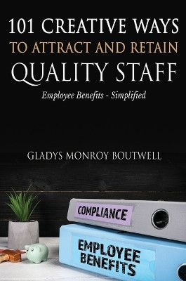 101 Creative Ways to Attract & Retain Quality Staff: Employee Benefits - Simplified by Gladys Boutwell 9781637926840