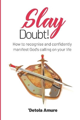Slay Doubt!: How to recognise and confidently manifest God's calling on your life. by Detola Amure 9781789724042