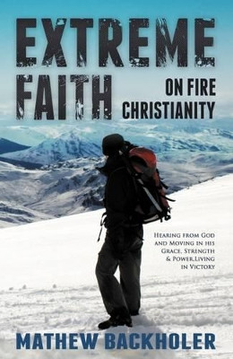 Extreme Faith, on Fire Christianity: Hearing from God and Moving in His Grace, Strength & Power  -  Living in Victory by Mathew Backholer 9781907066160