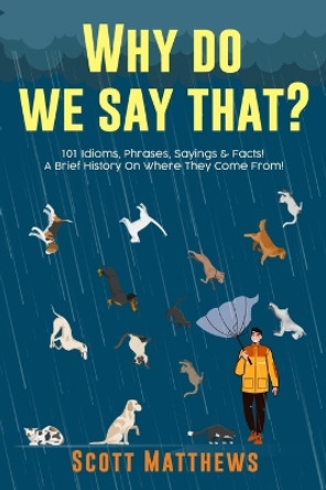 Why Do We Say That? 101 Idioms, Phrases, Sayings & Facts! A Brief History On Where They Come From! by Scott Matthews 9781922531254