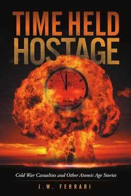 Time Held Hostage: Cold War Casualties and Other Atomic Age Stories by J W Ferrari 9781483420462