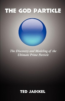 The God Particle: The Discovery and Modeling of the Ultimate Prime Particle by Ted Jaeckel 9781581129595