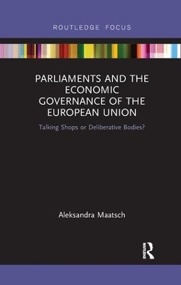 Parliaments and the Economic Governance of the European Union: Talking Shops or Deliberative Bodies? by Aleksandra Maatsch 9781138326446