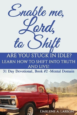 Enable Me, Lord, to Shift: Are you stuck in idle? Learn how to shift into Truth and live! Mental Domain by Darlene a Larson 9781733540513