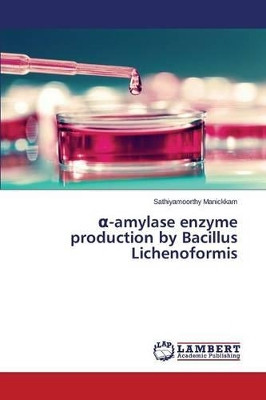 -Amylase Enzyme Production by Bacillus Lichenoformis by Manickkam Sathiyamoorthy 9783659786501