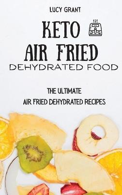 Keto Air Fried Dehydrated Food: The Ultimate Air Fried Dehydrated Recipes by Lucy Grant 9781802770704