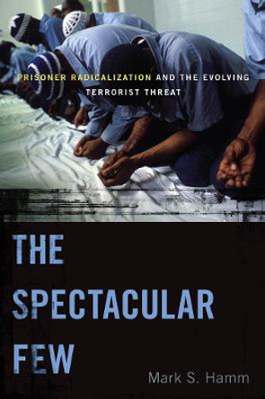 The Spectacular Few: Prisoner Radicalization and the Evolving Terrorist Threat by Mark S. Hamm