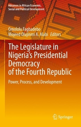The Legislature in Nigeria’s Presidential Democracy of the Fourth Republic: Power, Process, and Development by Omololu Fagbadebo 9783031246944