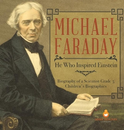 Michael Faraday: He Who Inspired Einstein - Biography of a Scientist Grade 5 - Children's Biographies by Dissected Lives 9781541979345