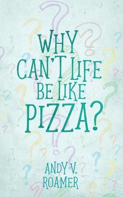 Why Can't Life Be Like Pizza? by Andy V Roamer 9781951880675