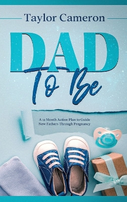 Dad To Be: A 12 Month Action Plan to Guide New Fathers Through Pregnancy by Taylor Cameron 9781922346612