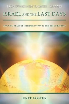 Israel and the Last Days: Applying Rules of Interpretation to End-Time Prophecy by Kree Foster 9781449755560