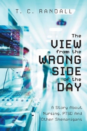 The View From The Wrong Side Of The Day: A Story About Nursing, PTSD And Other Shenanigans by T C Randall 9781525570032