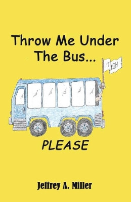 Throw Me Under the Bus...Please by Jeffrey A Miller 9781602643024