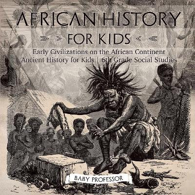 African History for Kids - Early Civilizations on the African Continent - Ancient History for Kids - 6th Grade Social Studies by Baby Professor 9781541917842