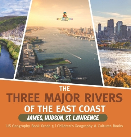 The Three Major Rivers of the East Coast: James, Hudson, St. Lawrence US Geography Book Grade 5 Children's Geography & Cultures Books by Baby Professor 9781541986343