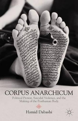 Corpus Anarchicum: Political Protest, Suicidal Violence, and the Making of the Posthuman Body by Hamid Dabashi 9781137264114