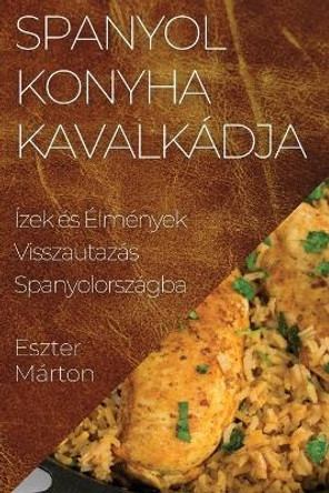 Spanyol Konyha Kavalkádja: Ízek és Élmények Visszautazás Spanyolországba by Eszter Márton 9781835591413