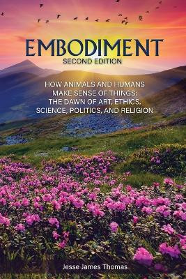 Embodiment: How Animals and Humans Make Sense of Things: The Dawn of Art, Ethics, Science, Politics, and Religion by Jesse James Thomas 9781647492243
