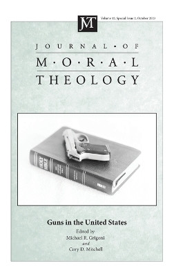 Journal of Moral Theology, Volume 12, Special Issue 2: Guns in the United States by Michael R Grigoni 9798385207558