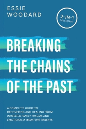 Breaking the Chains of the Past: A Complete Guide to Recovering and Healing from Inherited Family Trauma and Emotionally Immature Parents (2-in-1 Collection) by Essie Woodard 9781761590269
