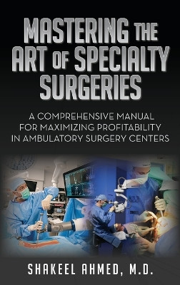 Mastering the Art of Specialty Surgeries: A Comprehensive Manual For Maximizing Profitability In Ambulatory Surgery Centers by Shakeel Ahmed 9798822936478
