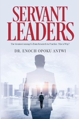 Servant Leaders: The Greatest Among us from Research to Practice. This is Why? by Dr Enoch Opoku Antwi 9798893562552
