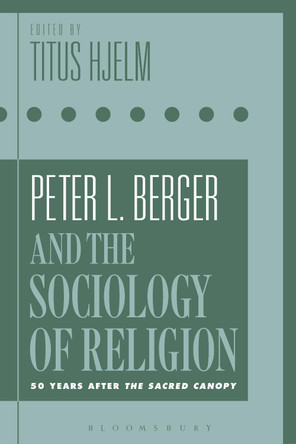 Peter L. Berger and the Sociology of Religion by Titus Hjelm 9781350152113