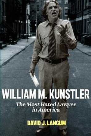 William M. Kunstler: The Most Hated Lawyer in America by David J. Langum
