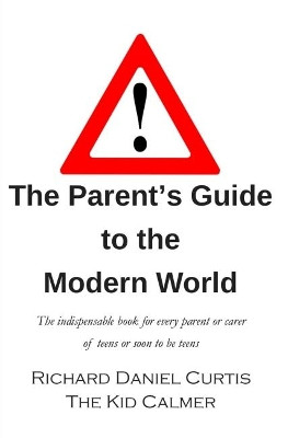 The Parent's Guide to the Modern World: The indispensable book for every parent of teens or soon to be teens: 2018 by Richard Daniel Curtis 9781912010127