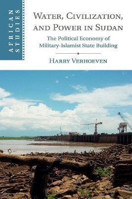 Water, Civilisation and Power in Sudan: The Political Economy of Military-Islamist State Building by Harry Verhoeven 9781107682689