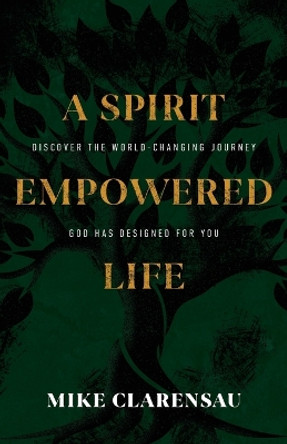 A Spirit Empowered Life: Discover the world-changing journey God has designed for you by Mike Clarensau 9781957369327